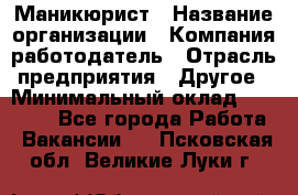 Маникюрист › Название организации ­ Компания-работодатель › Отрасль предприятия ­ Другое › Минимальный оклад ­ 25 000 - Все города Работа » Вакансии   . Псковская обл.,Великие Луки г.